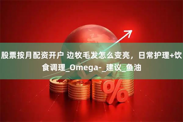 股票按月配资开户 边牧毛发怎么变亮，日常护理+饮食调理_Omega-_建议_鱼油