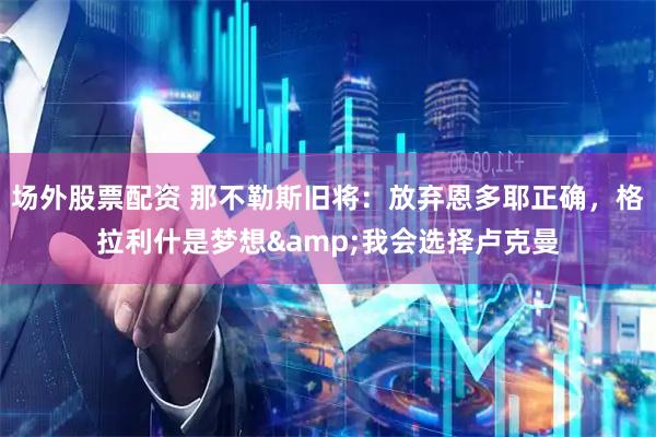 场外股票配资 那不勒斯旧将：放弃恩多耶正确，格拉利什是梦想&我会选择卢克曼