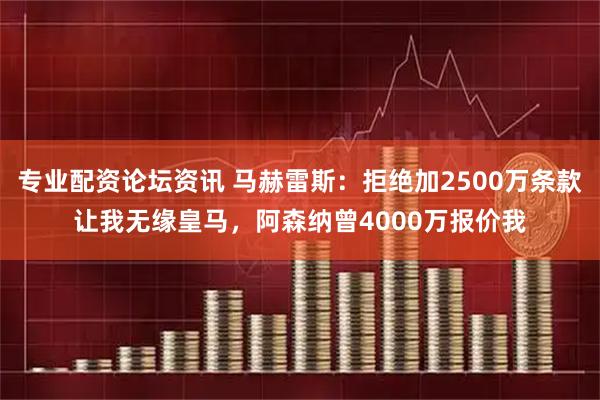 专业配资论坛资讯 马赫雷斯：拒绝加2500万条款让我无缘皇马，阿森纳曾4000万报价我