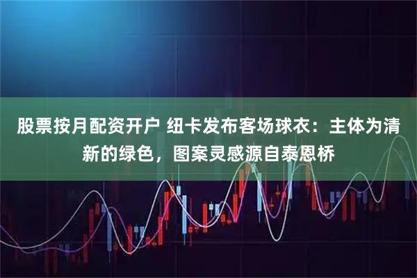 股票按月配资开户 纽卡发布客场球衣：主体为清新的绿色，图案灵感源自泰恩桥