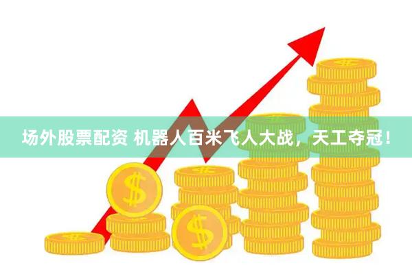场外股票配资 机器人百米飞人大战，天工夺冠！