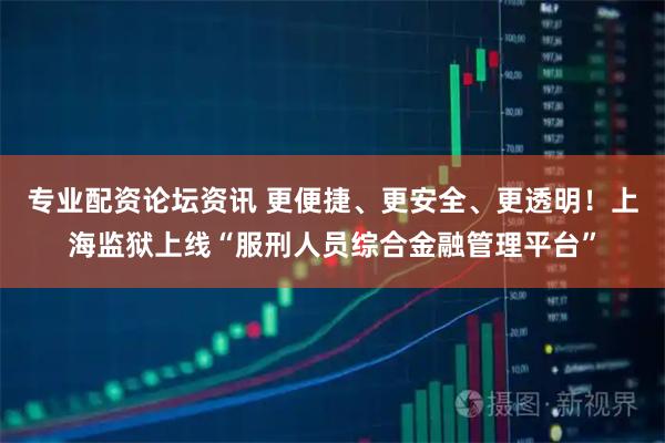 专业配资论坛资讯 更便捷、更安全、更透明！上海监狱上线“服刑人员综合金融管理平台”