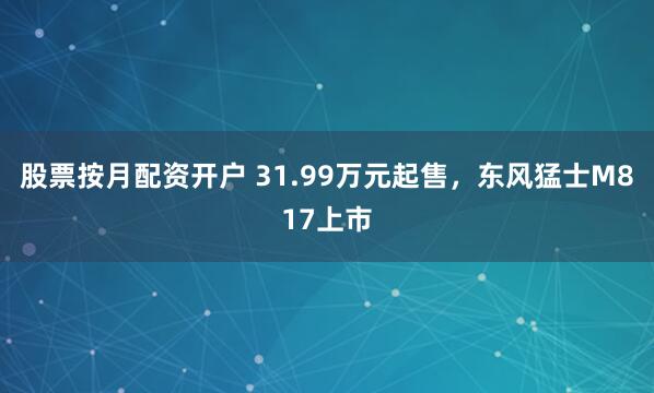 股票按月配资开户 31.99万元起售，东风猛士M817上市