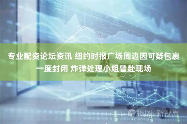 专业配资论坛资讯 纽约时报广场周边因可疑包裹一度封闭 炸弹处理小组曾赴现场