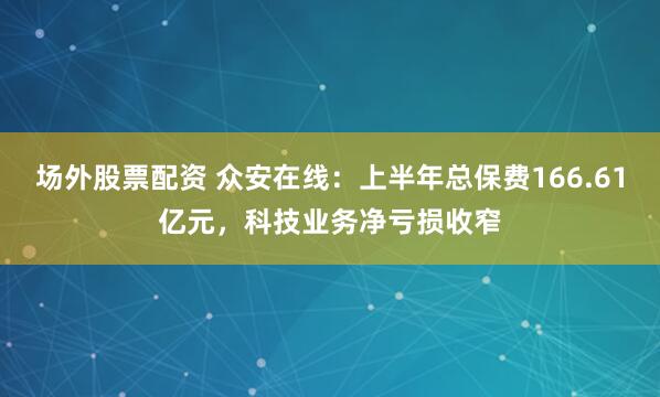 场外股票配资 众安在线：上半年总保费166.61亿元，科技业务净亏损收窄