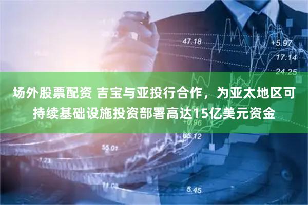 场外股票配资 吉宝与亚投行合作，为亚太地区可持续基础设施投资部署高达15亿美元资金