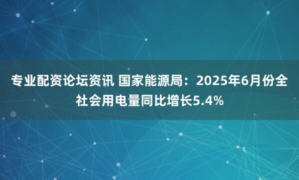 专业配资论坛资讯 国家能源局：2025年6月份全社会用电量同比增长5.4%