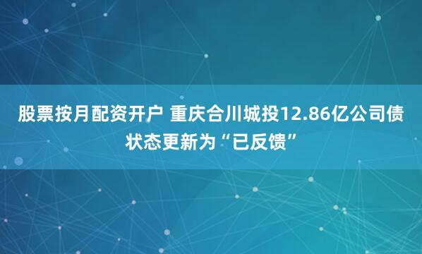 股票按月配资开户 重庆合川城投12.86亿公司债状态更新为“已反馈”