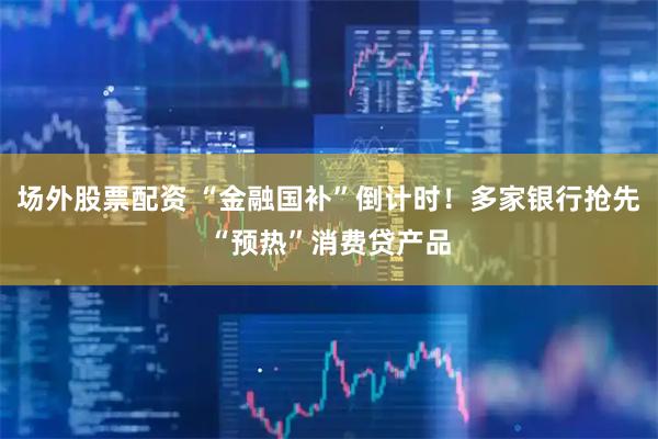 场外股票配资 “金融国补”倒计时！多家银行抢先“预热”消费贷产品