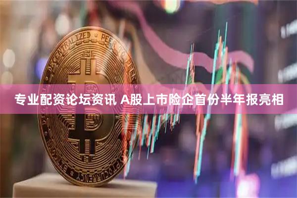 专业配资论坛资讯 A股上市险企首份半年报亮相
