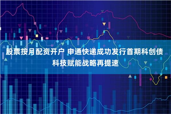 股票按月配资开户 申通快递成功发行首期科创债 科技赋能战略再提速