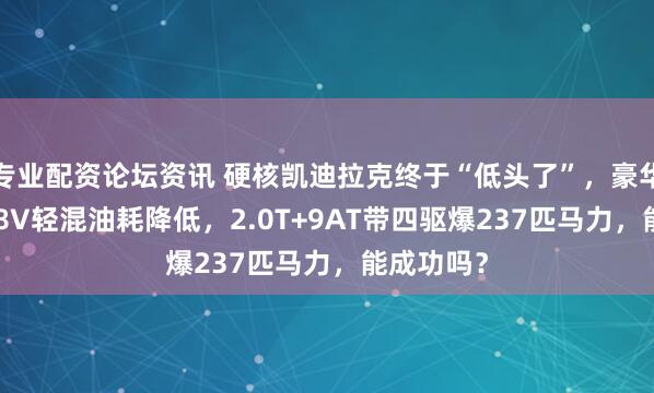专业配资论坛资讯 硬核凯迪拉克终于“低头了”，豪华大6座+48V轻混油耗降低，2.0T+9AT带四驱爆237匹马力，能成功吗？