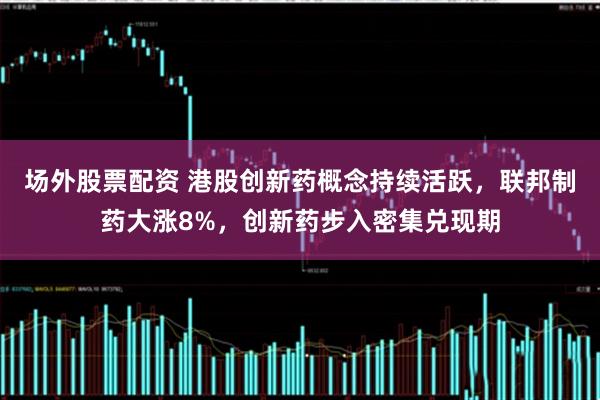 场外股票配资 港股创新药概念持续活跃，联邦制药大涨8%，创新药步入密集兑现期