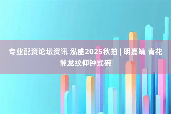 专业配资论坛资讯 泓盛2025秋拍 | 明嘉靖 青花翼龙纹仰钟式碗