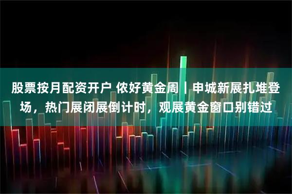 股票按月配资开户 侬好黄金周|申城新展扎堆登场,热门展闭展倒计时,观展黄金窗口别错过