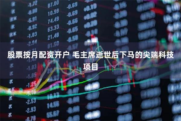 股票按月配资开户 毛主席逝世后下马的尖端科技项目