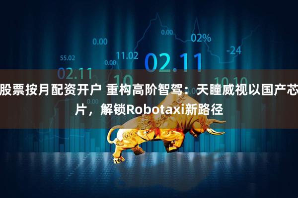 股票按月配资开户 重构高阶智驾：天瞳威视以国产芯片，解锁Robotaxi新路径