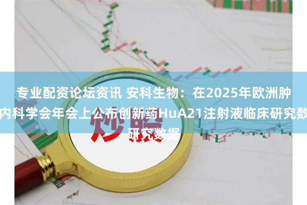 专业配资论坛资讯 安科生物：在2025年欧洲肿瘤内科学会年会上公布创新药HuA21注射液临床研究数据