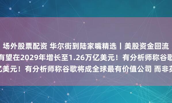场外股票配资 华尔街到陆家嘴精选丨美股资金回流；全球AI总投资规模有望在2029年增长至1.26万亿美元！有分析师称谷歌将成全球最有价值公司 而非英伟达！