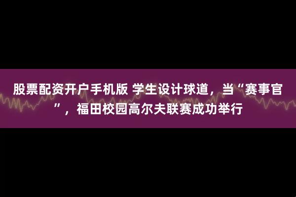 股票配资开户手机版 学生设计球道，当“赛事官”，福田校园高尔夫联赛成功举行