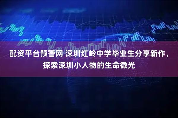 配资平台预警网 深圳红岭中学毕业生分享新作，探索深圳小人物的生命微光