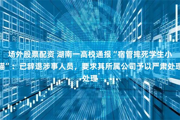 场外股票配资 湖南一高校通报“宿管摔死学生小猫”：已辞退涉事人员，要求其所属公司予以严肃处理