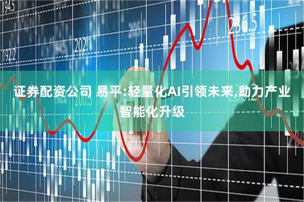 证券配资公司 易平:轻量化AI引领未来,助力产业智能化升级