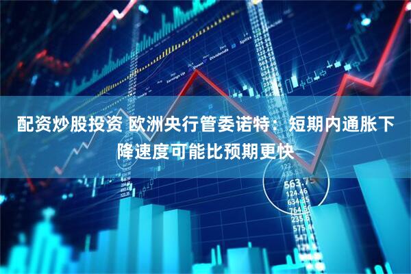 配资炒股投资 欧洲央行管委诺特：短期内通胀下降速度可能比预期更快