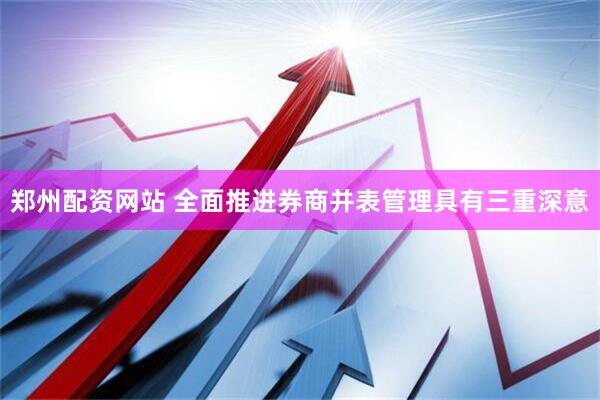 郑州配资网站 全面推进券商并表管理具有三重深意