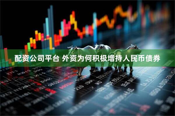 配资公司平台 外资为何积极增持人民币债券
