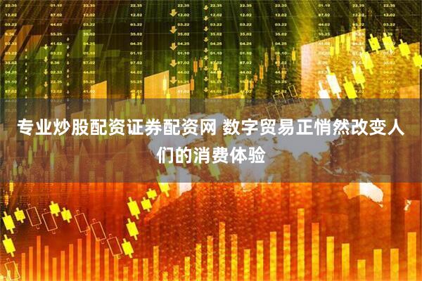专业炒股配资证券配资网 数字贸易正悄然改变人们的消费体验