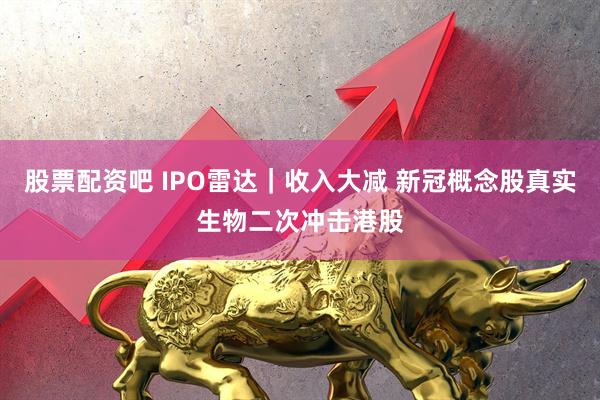 股票配资吧 IPO雷达｜收入大减 新冠概念股真实生物二次冲击港股