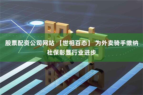 股票配资公司网站 【世相百态】 为外卖骑手缴纳社保彰显行业进步