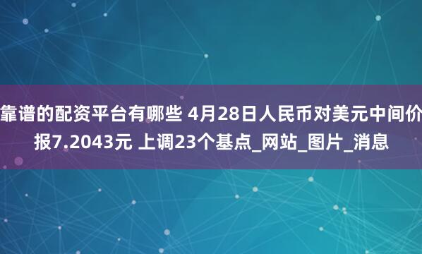 靠谱的配资平台有哪些 4月28日人民币对美元中间价报7.2043元 上调23个基点_网站_图片_消息