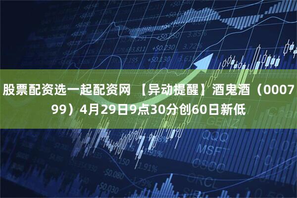股票配资选一起配资网 【异动提醒】酒鬼酒（000799）4月29日9点30分创60日新低
