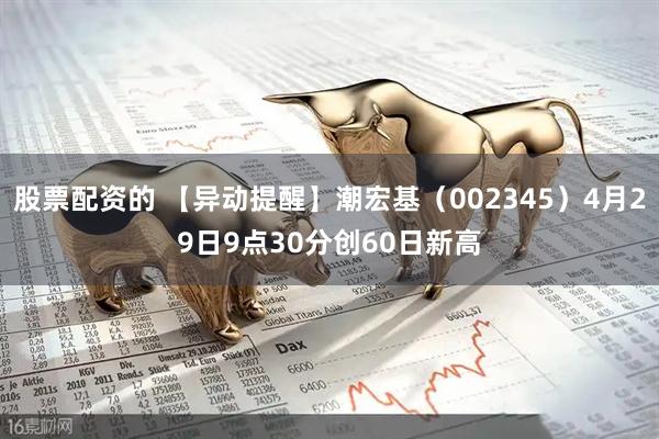 股票配资的 【异动提醒】潮宏基（002345）4月29日9点30分创60日新高