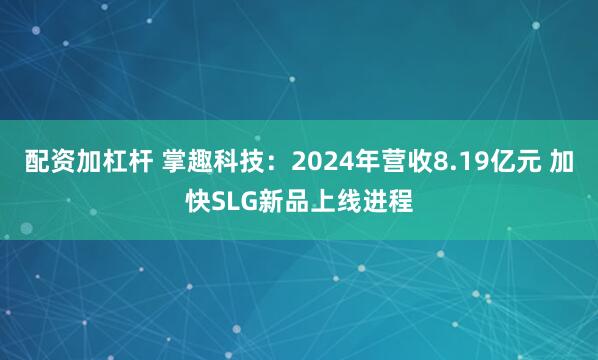 配资加杠杆 掌趣科技：2024年营收8.19亿元 加快SLG新品上线进程