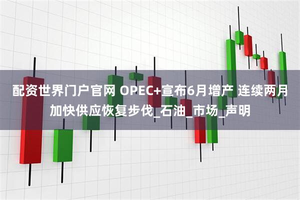配资世界门户官网 OPEC+宣布6月增产 连续两月加快供应恢复步伐_石油_市场_声明