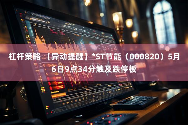 杠杆策略 【异动提醒】*ST节能（000820）5月6日9点34分触及跌停板