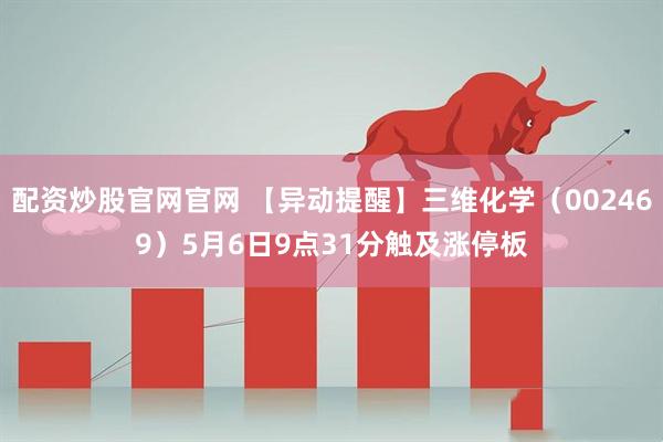 配资炒股官网官网 【异动提醒】三维化学（002469）5月6日9点31分触及涨停板
