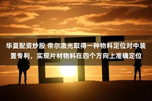 华夏配资炒股 帝尔激光取得一种物料定位对中装置专利，实现片材物料在四个方向上准确定位