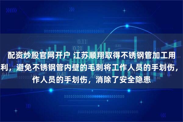 配资炒股官网开户 江苏顺翔取得不锈钢管加工用内壁抛光装置专利，避免不锈钢管内壁的毛刺将工作人员的手划伤，消除了安全隐患
