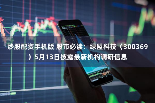 炒股配资手机版 股市必读：绿盟科技（300369）5月13日披露最新机构调研信息