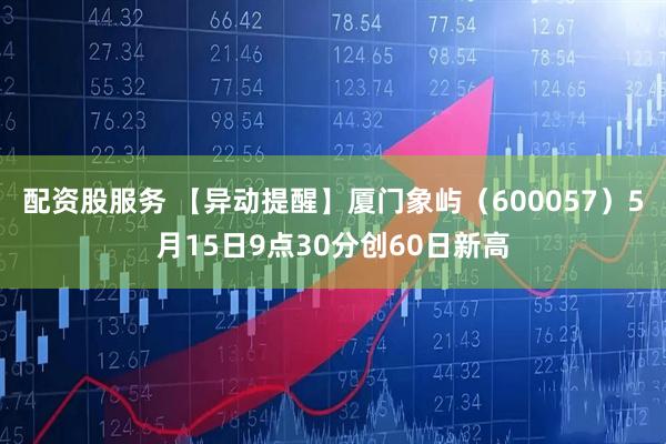 配资股服务 【异动提醒】厦门象屿（600057）5月15日9点30分创60日新高