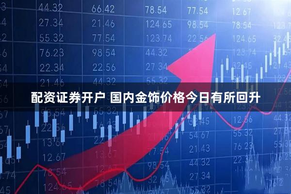 配资证券开户 国内金饰价格今日有所回升