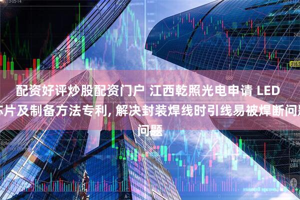 配资好评炒股配资门户 江西乾照光电申请 LED 芯片及制备方法专利, 解决封装焊线时引线易被焊断问题