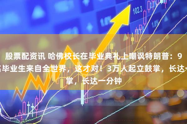 股票配资讯 哈佛校长在毕业典礼上嘲讽特朗普：9000名毕业生来自全世界，这才对！3万人起立鼓掌，长达一分钟