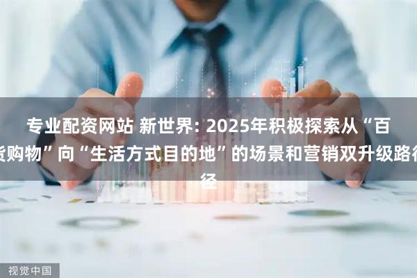 专业配资网站 新世界: 2025年积极探索从“百货购物”向“生活方式目的地”的场景和营销双升级路径