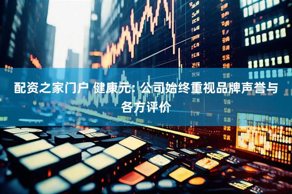 配资之家门户 健康元: 公司始终重视品牌声誉与各方评价
