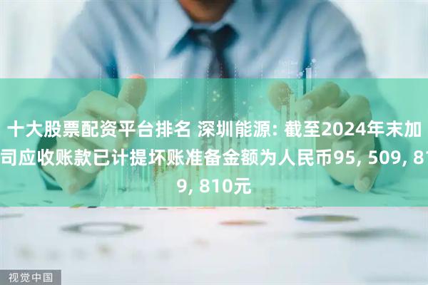 十大股票配资平台排名 深圳能源: 截至2024年末加纳公司应收账款已计提坏账准备金额为人民币95, 509, 810元
